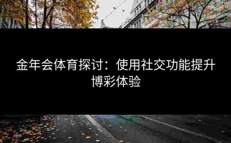 金年会体育探讨：使用社交功能提升博彩体验