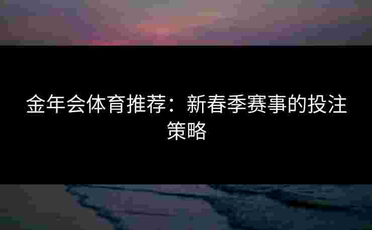 金年会体育推荐：新春季赛事的投注策略