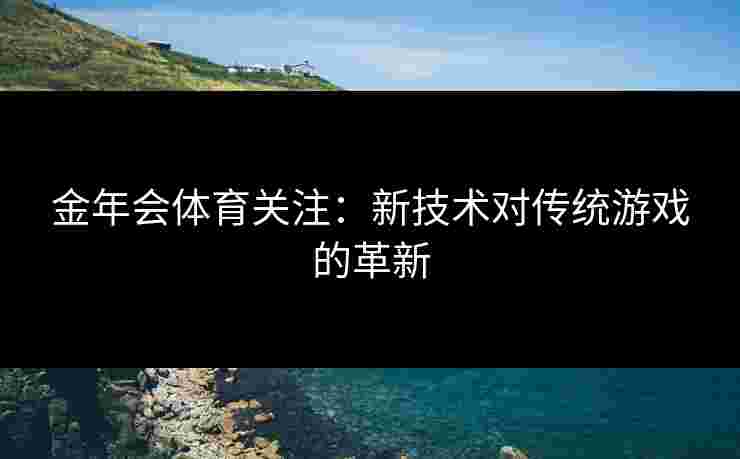 金年会体育关注：新技术对传统游戏的革新