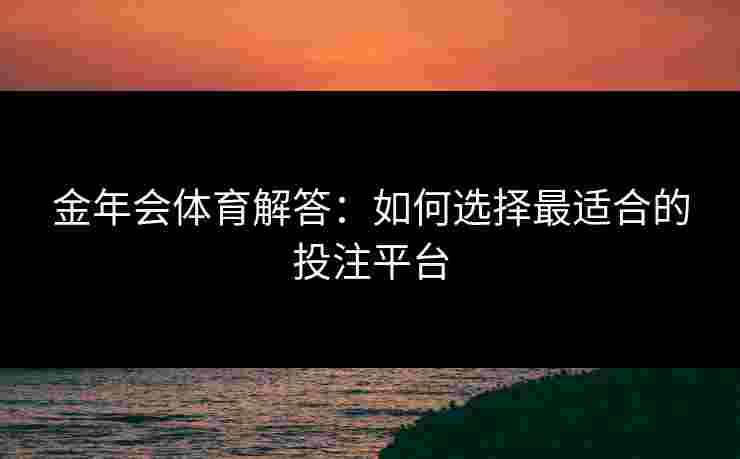 金年会体育解答：如何选择最适合的投注平台