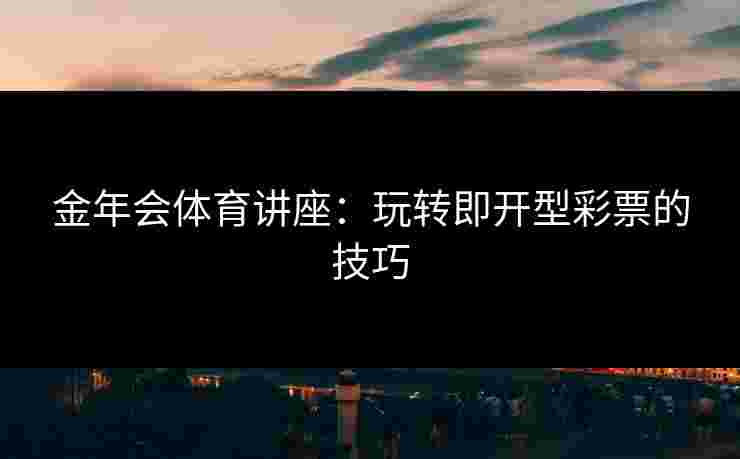 金年会体育讲座：玩转即开型彩票的技巧