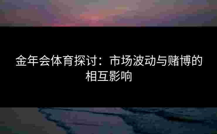 金年会体育探讨：市场波动与赌博的相互影响