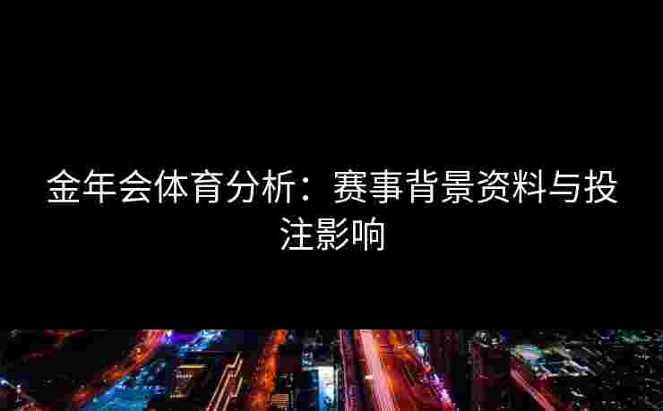 金年会体育分析：赛事背景资料与投注影响