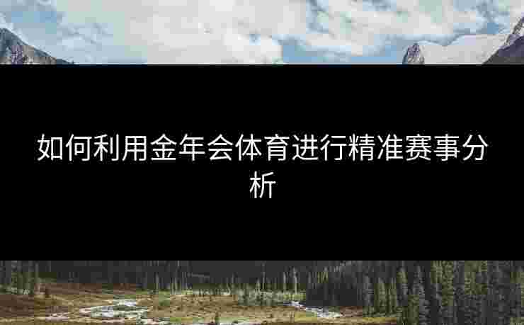 如何利用金年会体育进行精准赛事分析