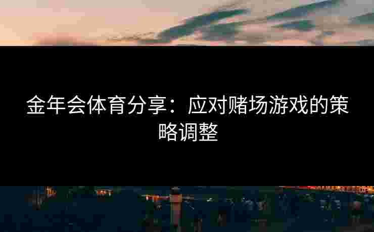 金年会体育分享：应对赌场游戏的策略调整