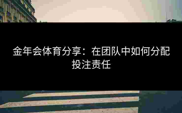 金年会体育分享：在团队中如何分配投注责任