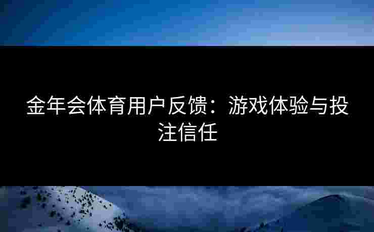 金年会体育用户反馈：游戏体验与投注信任