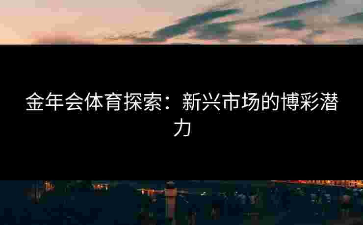 金年会体育探索：新兴市场的博彩潜力
