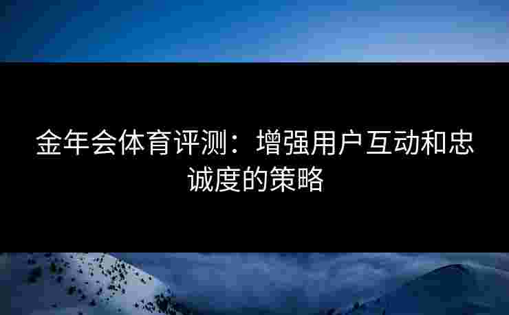 金年会体育评测：增强用户互动和忠诚度的策略