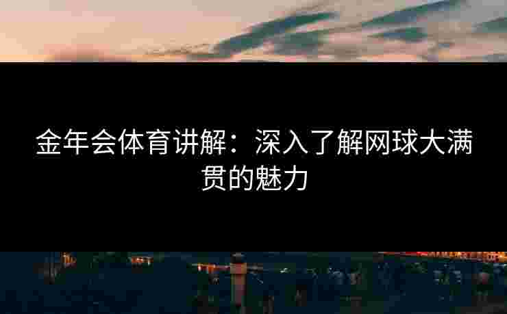 金年会体育讲解：深入了解网球大满贯的魅力