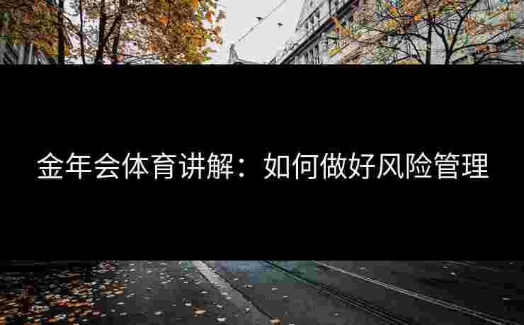 金年会体育讲解：如何做好风险管理