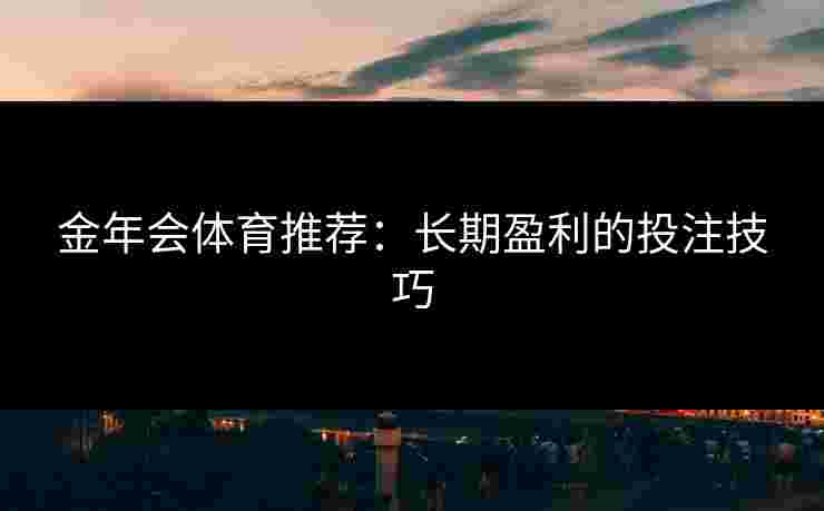 金年会体育推荐：长期盈利的投注技巧