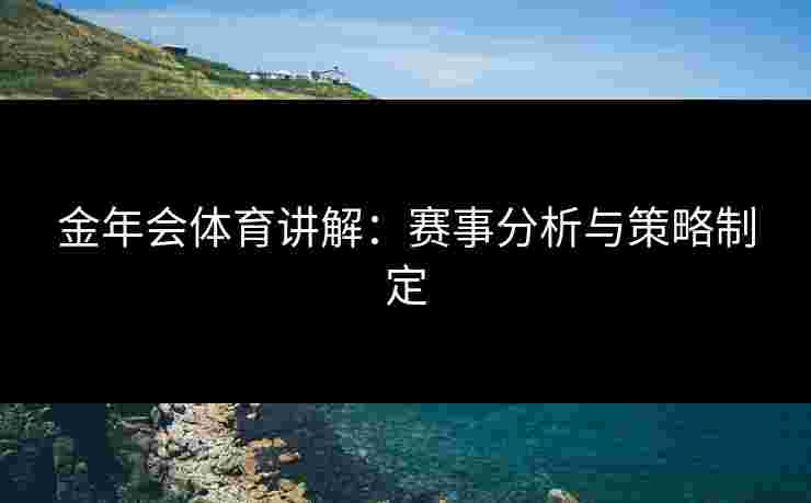 金年会体育讲解：赛事分析与策略制定