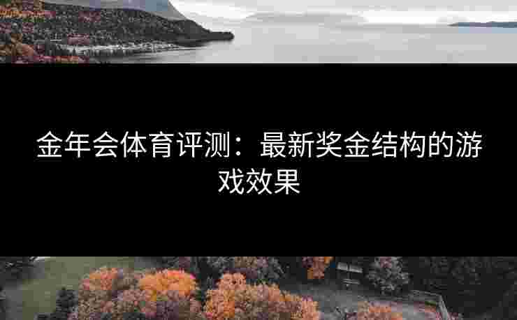金年会体育评测：最新奖金结构的游戏效果