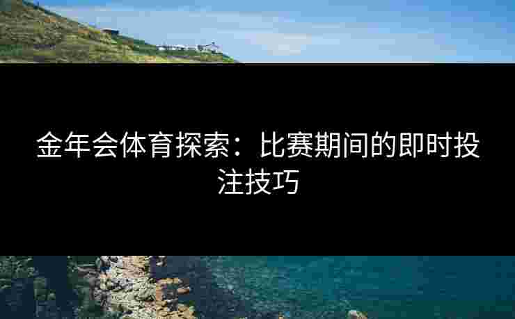 金年会体育探索：比赛期间的即时投注技巧