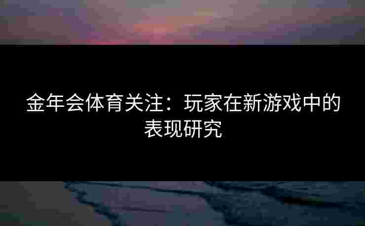 金年会体育关注：玩家在新游戏中的表现研究