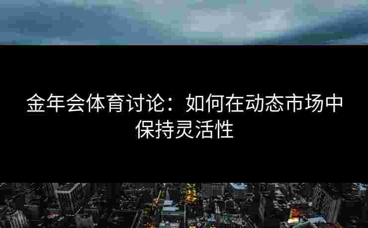 金年会体育讨论：如何在动态市场中保持灵活性