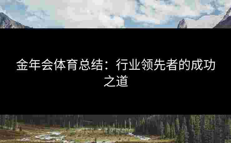 金年会体育总结：行业领先者的成功之道