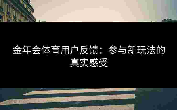 金年会体育用户反馈：参与新玩法的真实感受