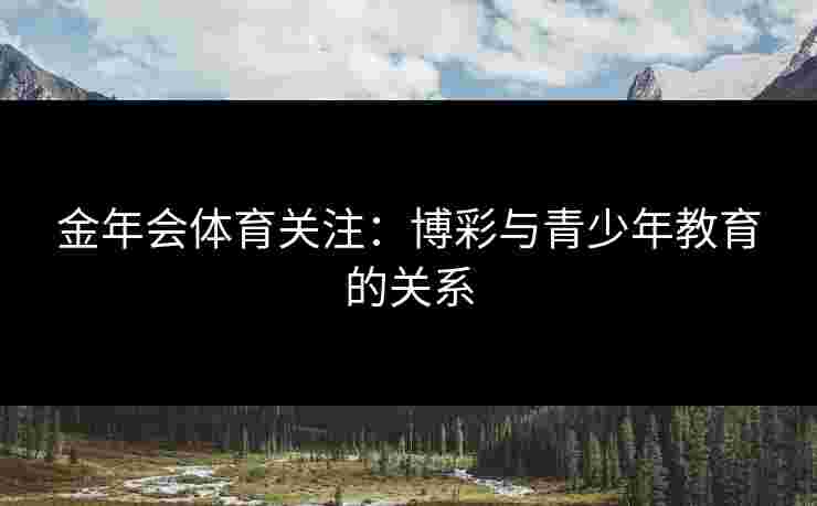 金年会体育关注：博彩与青少年教育的关系