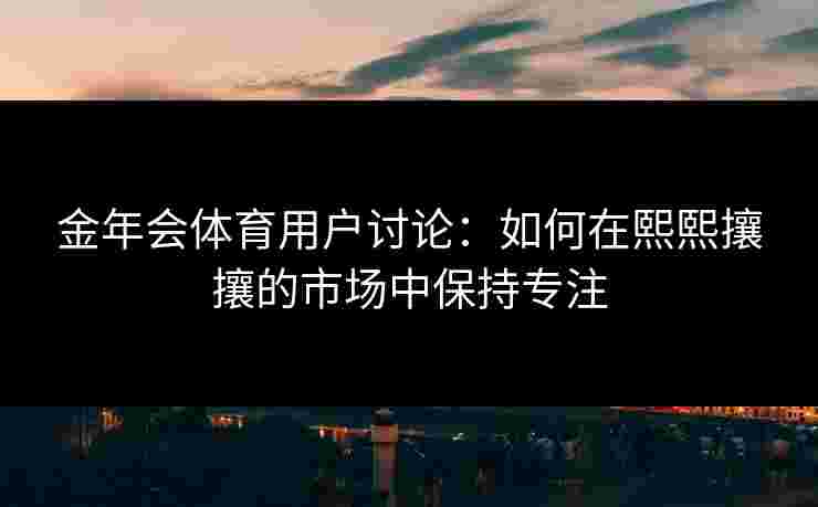 金年会体育用户讨论：如何在熙熙攘攘的市场中保持专注