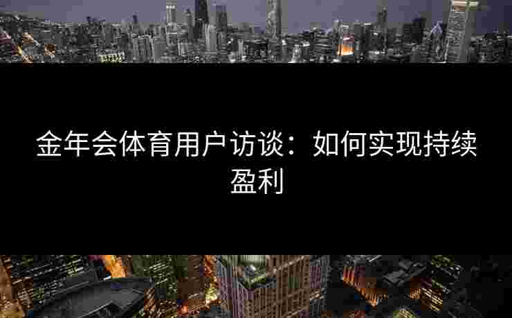 金年会体育用户访谈：如何实现持续盈利