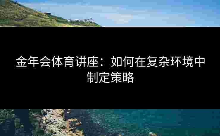 金年会体育讲座：如何在复杂环境中制定策略