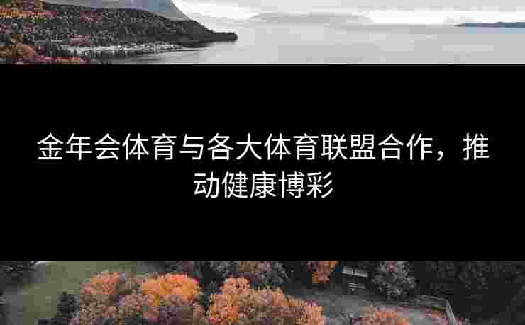 金年会体育与各大体育联盟合作，推动健康博彩