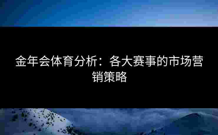 金年会体育分析：各大赛事的市场营销策略