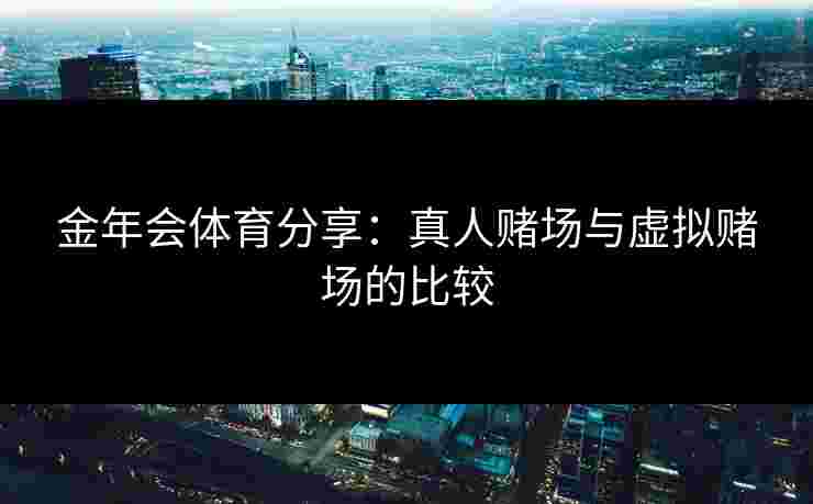 金年会体育分享：真人赌场与虚拟赌场的比较