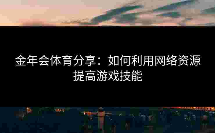 金年会体育分享：如何利用网络资源提高游戏技能