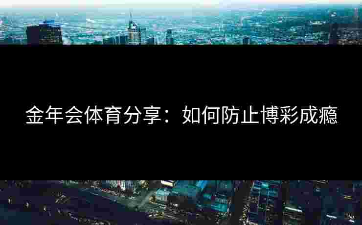 金年会体育分享：如何防止博彩成瘾