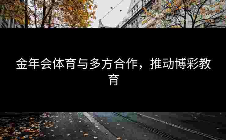 金年会体育与多方合作，推动博彩教育