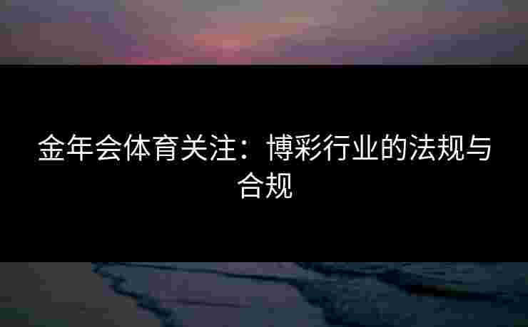金年会体育关注：博彩行业的法规与合规