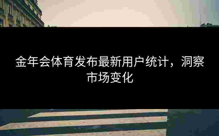 金年会体育发布最新用户统计，洞察市场变化