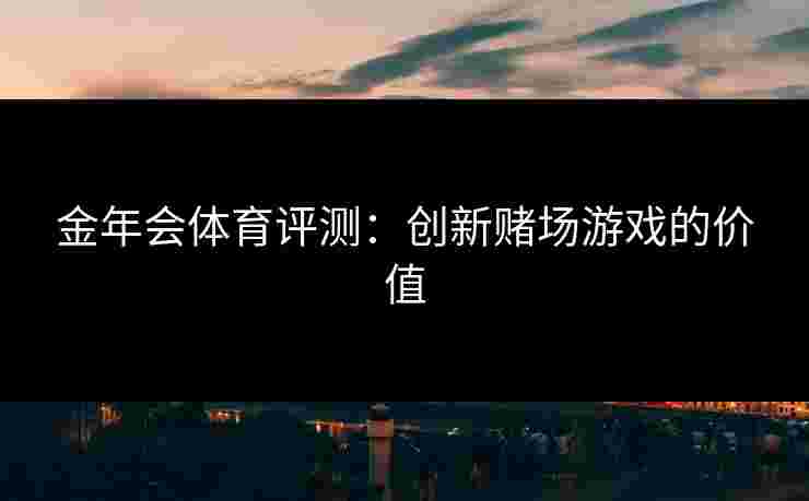金年会体育评测：创新赌场游戏的价值