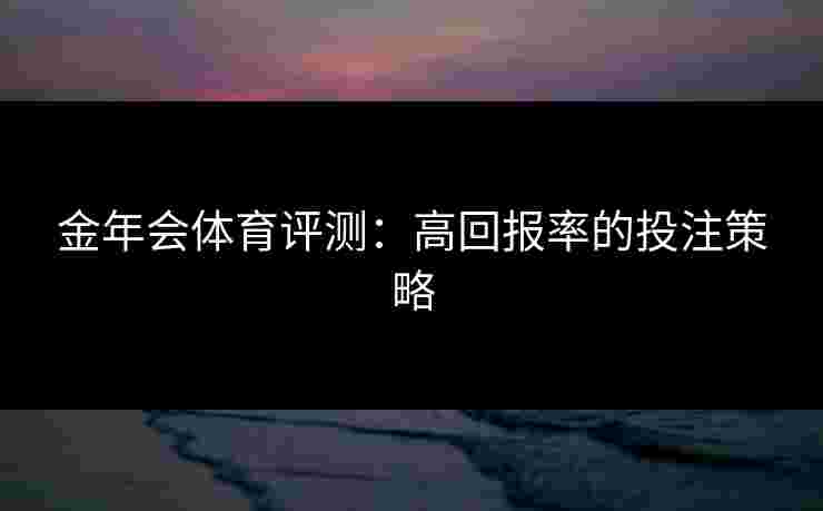 金年会体育评测：高回报率的投注策略