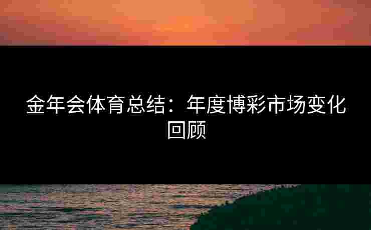 金年会体育总结：年度博彩市场变化回顾