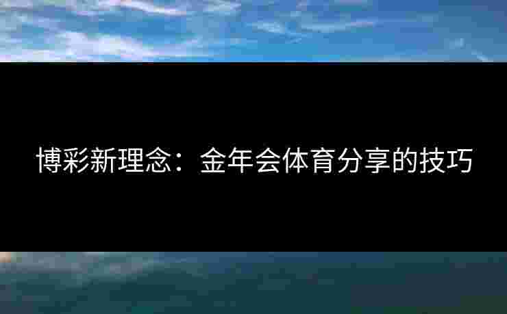 博彩新理念：金年会体育分享的技巧