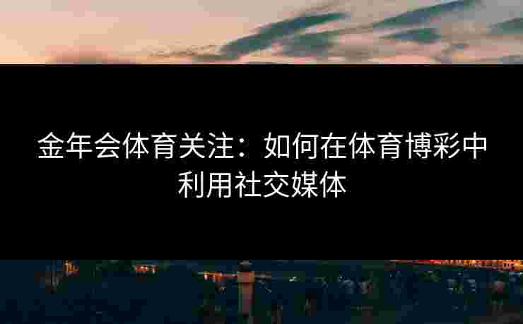 金年会体育关注：如何在体育博彩中利用社交媒体