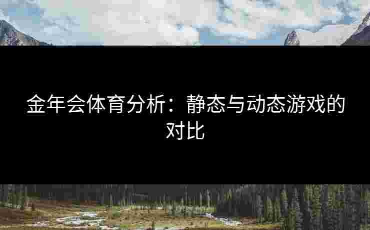 金年会体育分析：静态与动态游戏的对比