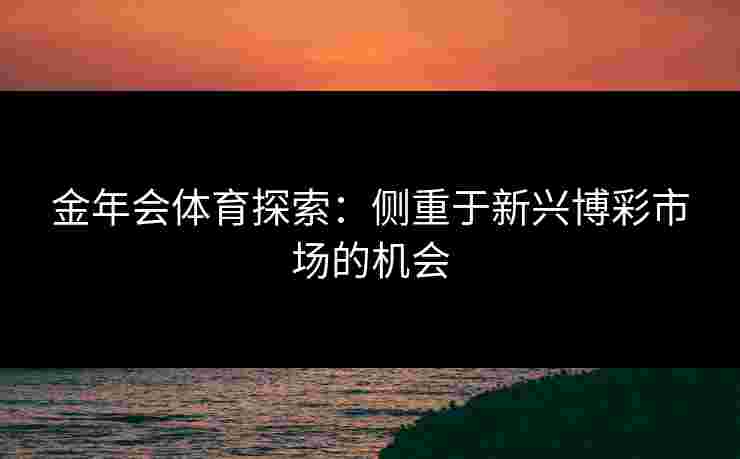 金年会体育探索：侧重于新兴博彩市场的机会