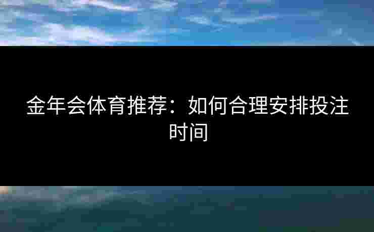 金年会体育推荐：如何合理安排投注时间