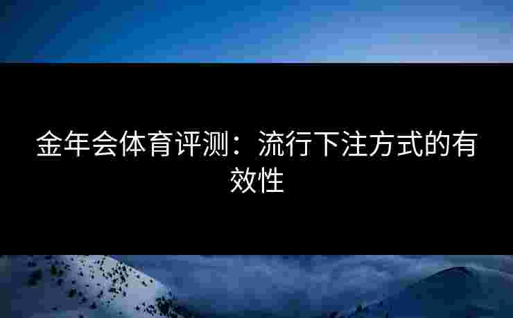 金年会体育评测：流行下注方式的有效性