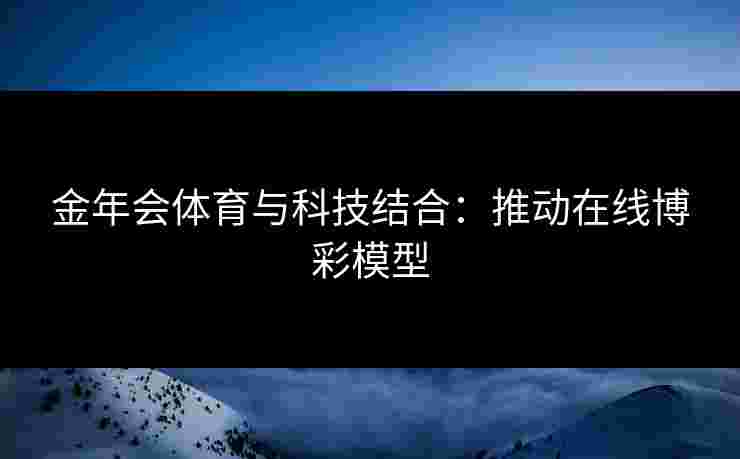 金年会体育与科技结合：推动在线博彩模型
