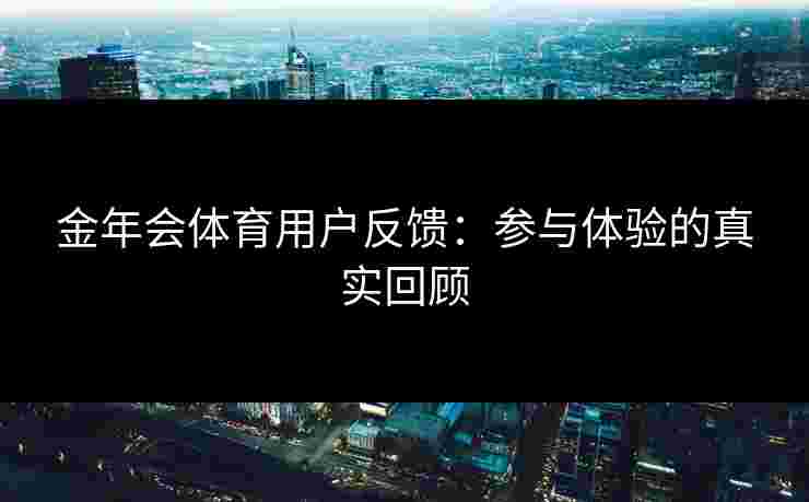 金年会体育用户反馈：参与体验的真实回顾