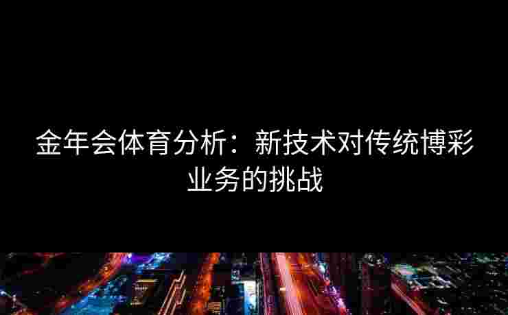 金年会体育分析：新技术对传统博彩业务的挑战