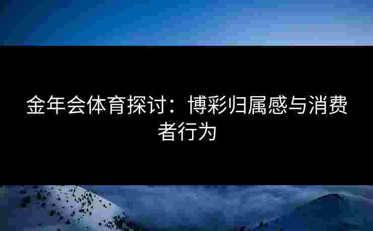 金年会体育探讨：博彩归属感与消费者行为