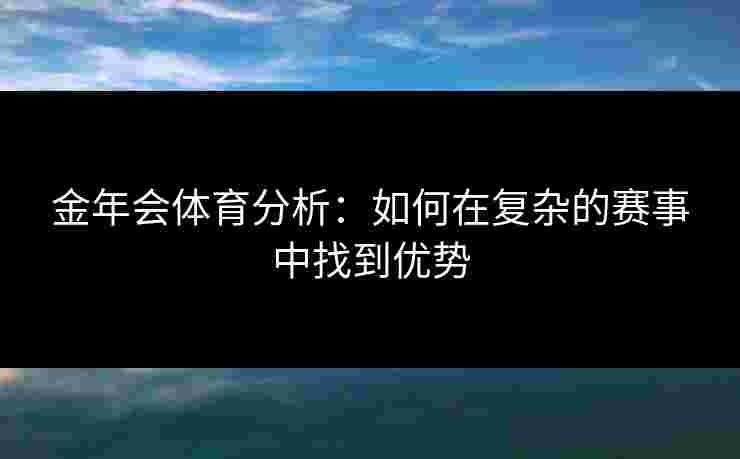 金年会体育分析：如何在复杂的赛事中找到优势