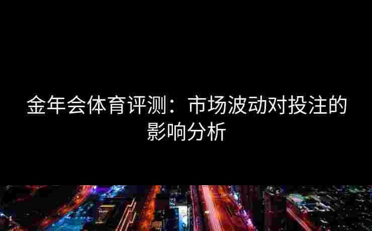 金年会体育评测：市场波动对投注的影响分析